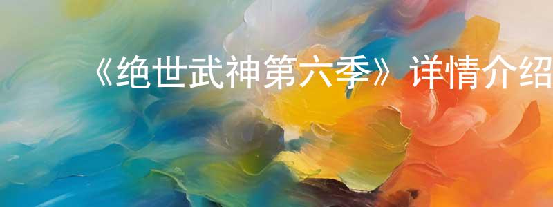 ﻿陈佳聪发布﻿《绝世武神第六季》详情介绍_绝世武神第六季已完结在线观看_绝世武神第六季迅雷下载_国漫